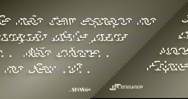 Se não tem espaço no coração dele para voce.. Não chore.. Fique no Seu :D..... Frase de MrWes.