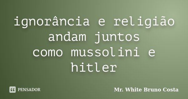 ignorância e religião andam juntos como mussolini e hitler... Frase de Mr. White  Bruno Costa.