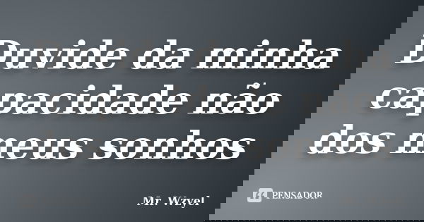Duvide da minha capacidade não dos meus sonhos... Frase de Mr. Wzyel.