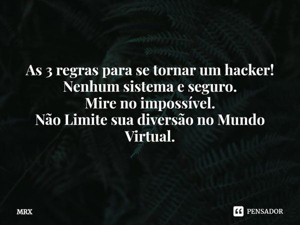 As 3 regras para se tornar um hacker!
Nenhum sistema e seguro.
Mire no impossível.
Não Limite sua diversão no Mundo Virtual.... Frase de MRX.