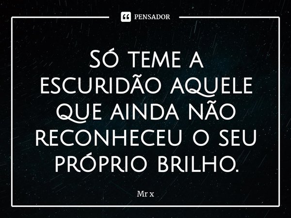 ⁠Só teme a escuridão aquele que ainda não reconheceu o seu próprio brilho.... Frase de mr x.