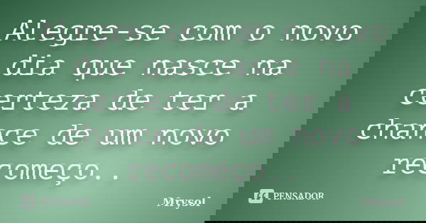 Alegre-se com o novo dia que nasce na certeza de ter a chance de um novo recomeço..... Frase de Mrysol.