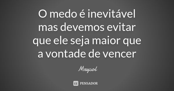 O medo é inevitável mas devemos evitar que ele seja maior que a vontade de vencer... Frase de Mrysol.