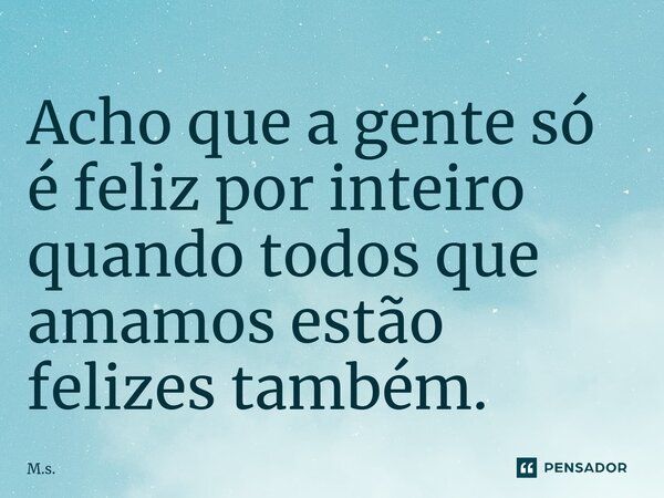 ⁠Acho que a gente só é feliz por inteiro quando todos que amamos estão felizes também.... Frase de M.s..