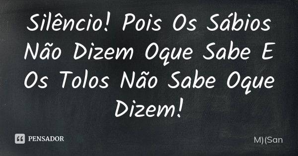 Silêncio ! Pois Os Sábios Não Dizem Oque Sabe E Os Tolos Não Sabe Oque Dizem !... Frase de M)(San.