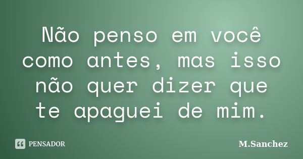 Não penso em você como antes, mas isso não quer dizer que te apaguei de mim.... Frase de M.Sanchez.