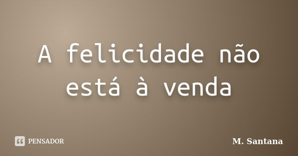 A felicidade não está à venda... Frase de M. Santana.