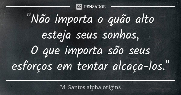 "Não importa o quão alto esteja seus sonhos, O que importa são seus esforços em tentar alcaça-los."... Frase de M. Santos alpha.origins.