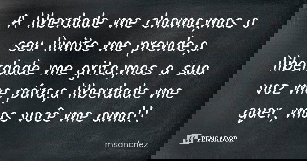 A liberdade me chama,mas o seu limite me prende,a liberdade me grita,mas a sua voz me pára,a liberdade me quer, mas você me ama!!... Frase de msanchez.