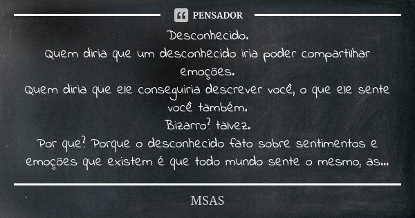 Desconhecido. Quem diria que um desconhecido iria poder compartilhar emoções. Quem diria que ele conseguiria descrever você, o que ele sente você também. Bizarr... Frase de MSAS.