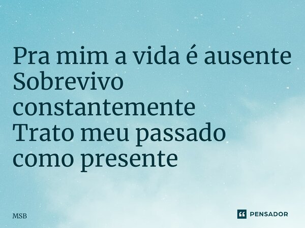 ⁠Pra mim a vida é ausente Sobrevivo constantemente Trato meu passado como presente... Frase de MSB.