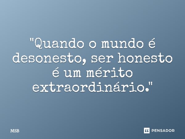 ⁠"Quando o mundo é desonesto, ser honesto é um mérito extraordinário."... Frase de MSB.