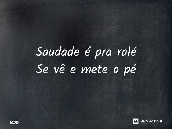 ⁠Saudade é pra ralé Se vê e mete o pé... Frase de MSB.