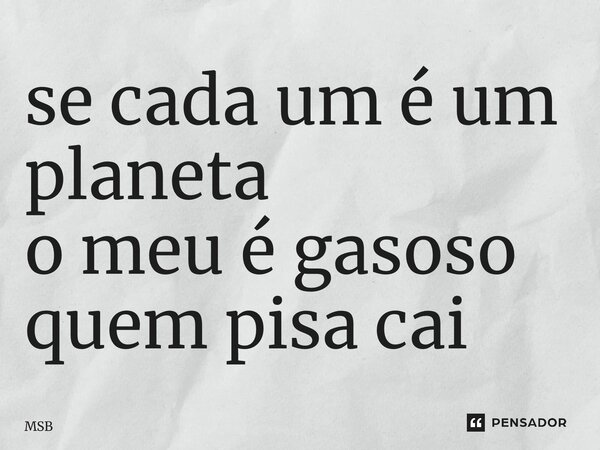 ⁠se cada um é um planeta o meu é gasoso quem pisa cai... Frase de MSB.