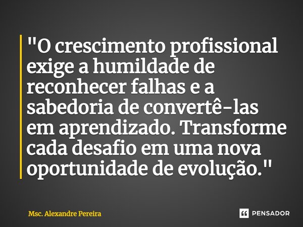 ⁠"O crescimento profissional exige a humildade de reconhecer falhas e a sabedoria de convertê-las em aprendizado. Transforme cada desafio em uma nova oport... Frase de Msc. Alexandre Pereira.
