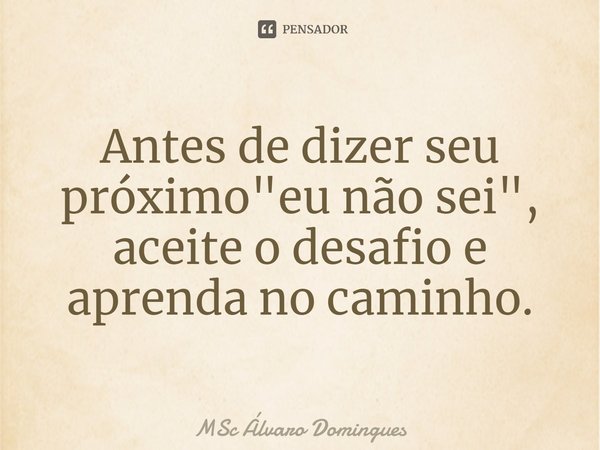 ⁠Antes de dizer seu próximo "eu não sei", aceite o desafio e aprenda no caminho.... Frase de MSc Álvaro Domingues.