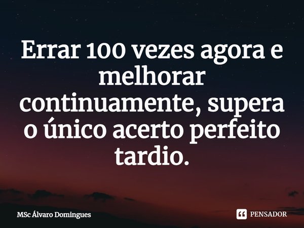 Errar 100 vezes agora e melhorar continuamente, supera o único acerto perfeito tardio.... Frase de MSc Álvaro Domingues.