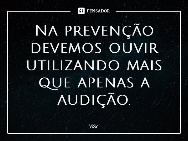 ⁠Na prevenção devemos ouvir utilizando mais que apenas a audição.... Frase de MSc Álvaro Domingues.