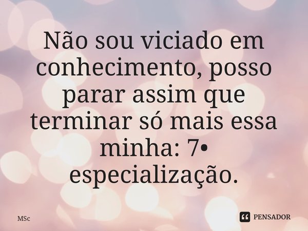 ⁠Não sou viciado em conhecimento, posso parar assim que terminar só mais essa minha: 7• especialização.... Frase de MSc Álvaro Domingues.