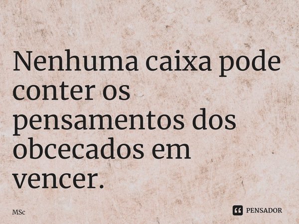 ⁠Nenhuma caixa pode conter os pensamentos dos obcecados em vencer.... Frase de MSc Álvaro Domingues.