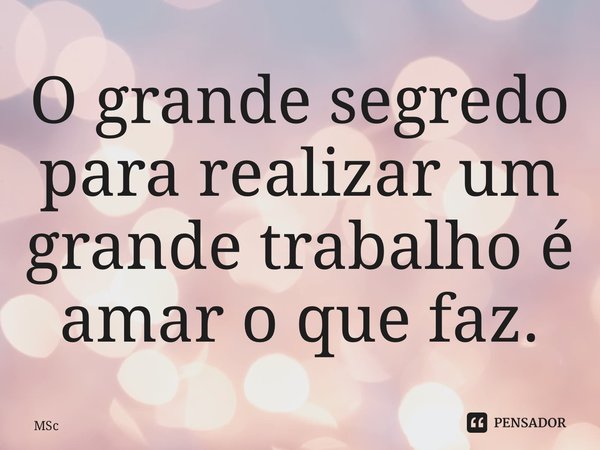 ⁠O grande segredo para realizar um grande trabalho é amar o que faz.... Frase de MSc Álvaro Domingues.
