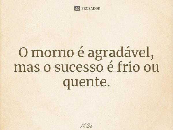 ⁠O morno é agradável, mas o sucesso é frio ou quente.... Frase de MSc Álvaro Domingues.