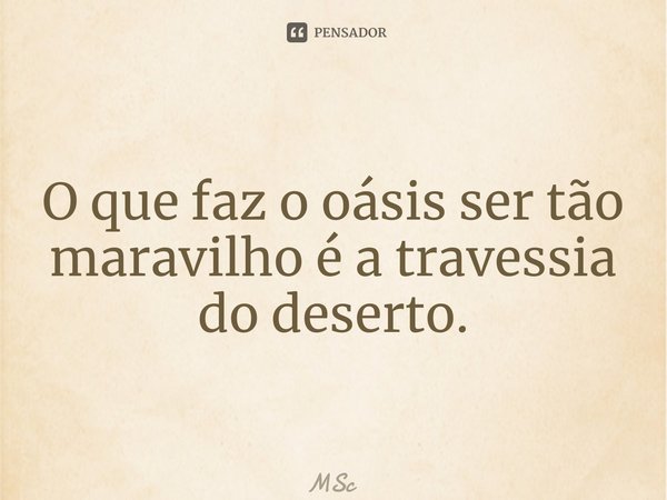 ⁠O que faz o oásis ser tão maravilho é a travessia do deserto.... Frase de MSc Álvaro Domingues.