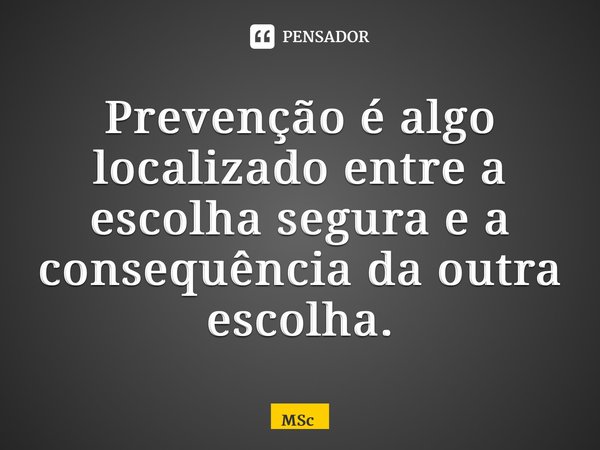 ⁠Prevenção é algo localizado entre a escolha segura e a consequência da outra escolha.... Frase de MSc Álvaro Domingues.