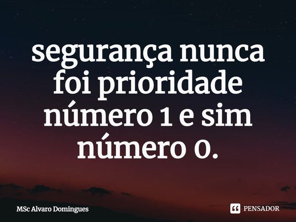 ⁠segurança nunca foi prioridade número 1 e sim número 0.... Frase de MSc Álvaro Domingues.