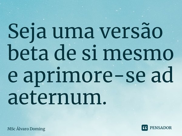 ⁠Seja uma versão beta de si mesmo e aprimore-se ad aeternum.... Frase de MSc Álvaro Domingues.
