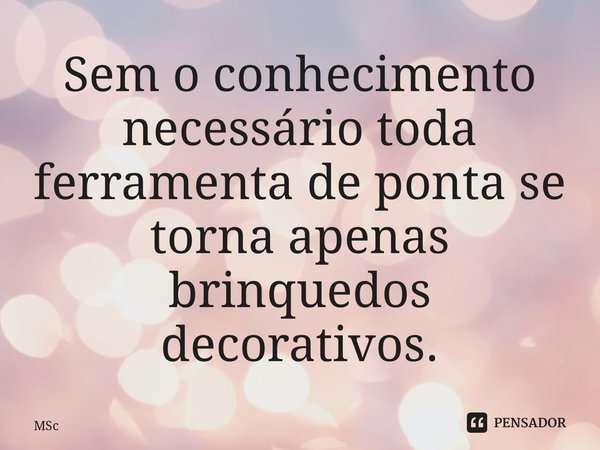 ⁠Sem o conhecimento necessário toda ferramenta de ponta se torna apenas brinquedos decorativos.... Frase de MSc Álvaro Domingues.