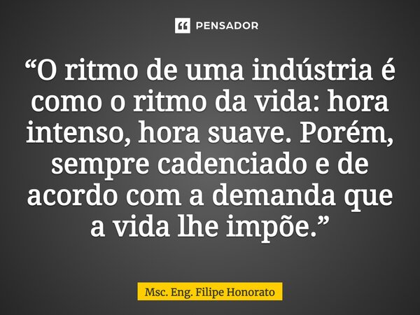 ⁠“O ritmo de uma indústria é como o ritmo da vida: hora intenso, hora suave. Porém, sempre cadenciado e de acordo com a demanda que a vida lhe impõe.”... Frase de Msc. Eng. Filipe Honorato.