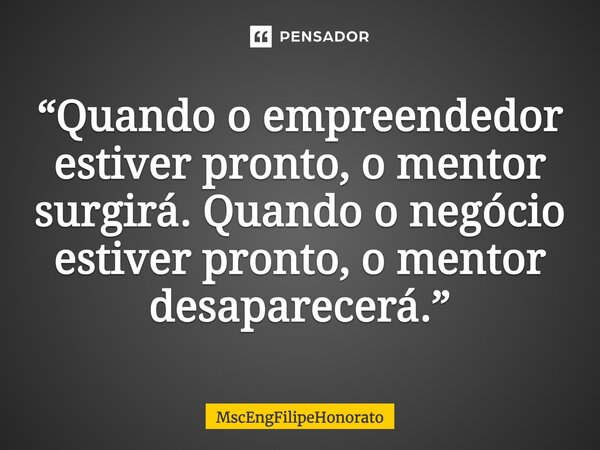 ⁠“Quando o empreendedor estiver pronto, o mentor surgirá. Quando o negócio estiver pronto, o mentor desaparecerá.”... Frase de MscEngFilipeHonorato.