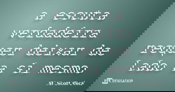 a escuta verdadeira requer deixar de lado a si mesmo... Frase de M. Scott Peck.