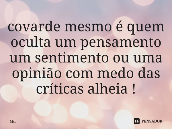 ⁠covarde mesmo é quem oculta um pensamento um sentimento ou uma opinião com medo das críticas alheia !... Frase de Ms..