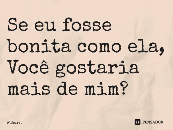 ⁠Se eu fosse bonita como ela,
Você gostaria mais de mim?... Frase de MSecret.