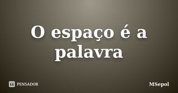 O espaço é a palavra... Frase de MSepol.