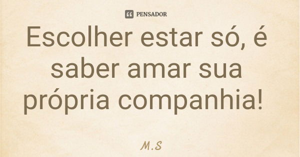 Escolher estar só, é saber amar sua própria companhia!... Frase de M.S.
