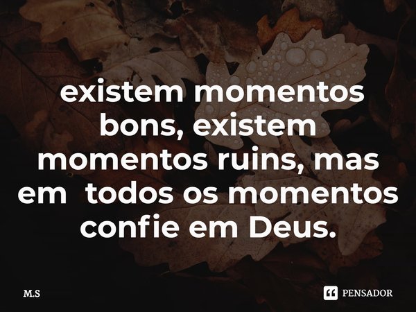 ⁠ existem momentos bons, existem momentos ruins, mas em todos os momentos confie em Deus.... Frase de M.S.