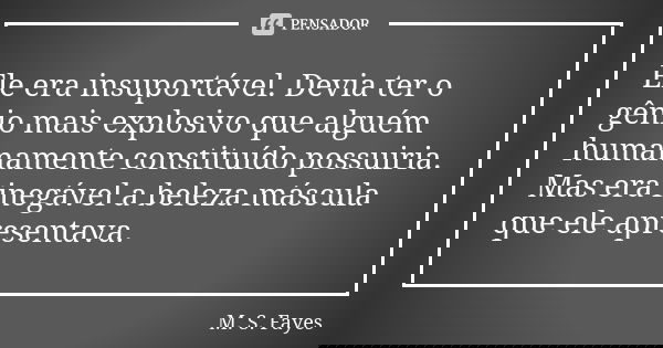 Ele era insuportável. Devia ter o gênio mais explosivo que alguém humanamente constituído possuiria. Mas era inegável a beleza máscula que ele apresentava.... Frase de M. S. Fayes.