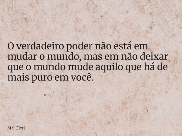 O verdadeiro poder não está em mudar o mundo, mas em não deixar que o mundo mude aquilo que há de mais puro em você.⁠... Frase de M.S. Fieri.