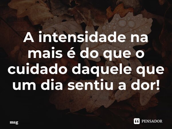 ⁠A intensidade na mais é do que o cuidado daquele que um dia sentiu a dor!... Frase de Msg.