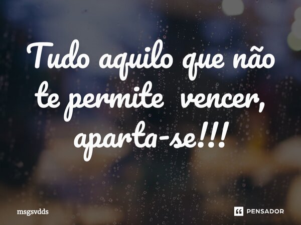 ⁠Tudo aquilo que não te permite vencer, aparta-se!!!... Frase de msgsvdds.