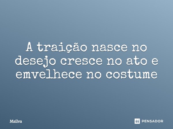 ⁠A traição nasce no desejo cresce no ato e emvelhece no costume... Frase de msilva.
