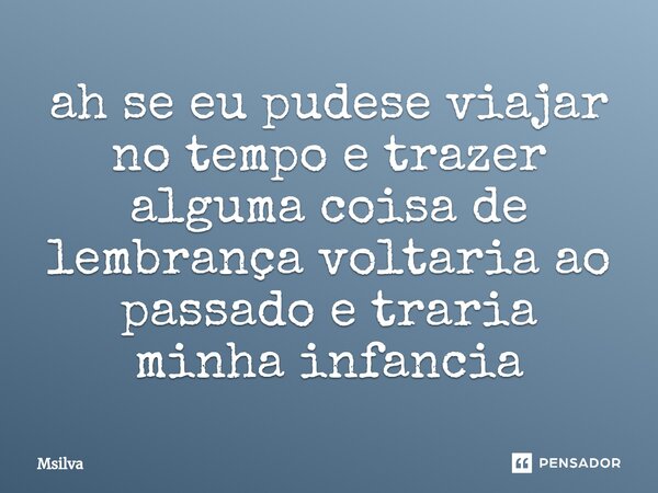 ⁠ah se eu pudese viajar no tempo e trazer alguma coisa de lembrança voltaria ao passado e traria minha infancia... Frase de msilva.