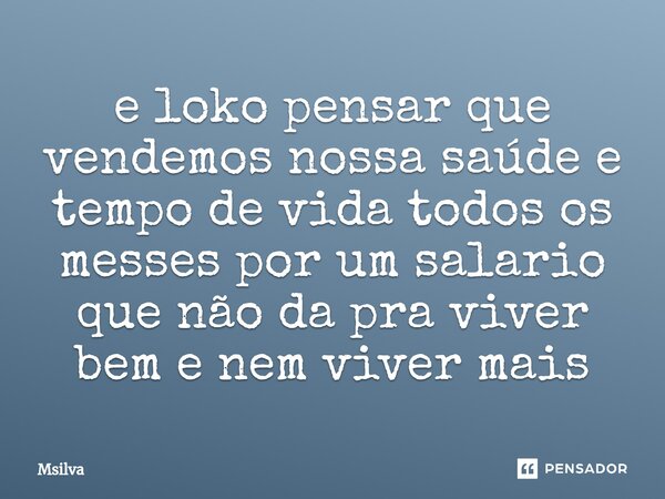 ⁠e loko pensar que vendemos nossa saúde e tempo de vida todos os messes por um salario que não da pra viver bem e nem viver mais... Frase de msilva.