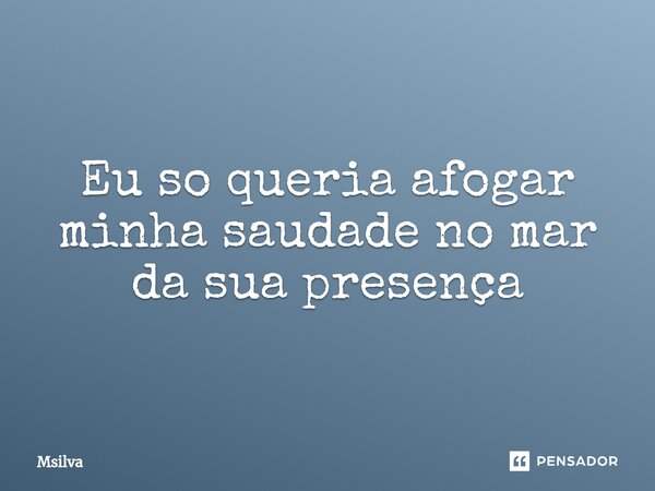 Eu so queria afogar minha saudade no mar da sua presença⁠... Frase de msilva.