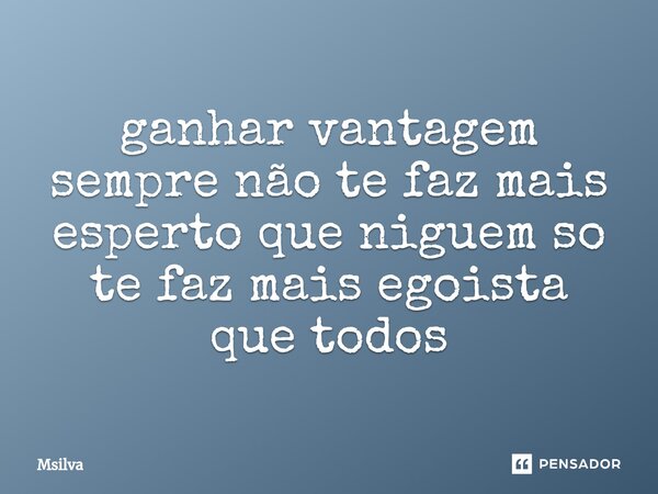 ganhar vantagem sempre não te faz mais esperto que niguem so te faz mais egoista que todos... Frase de msilva.