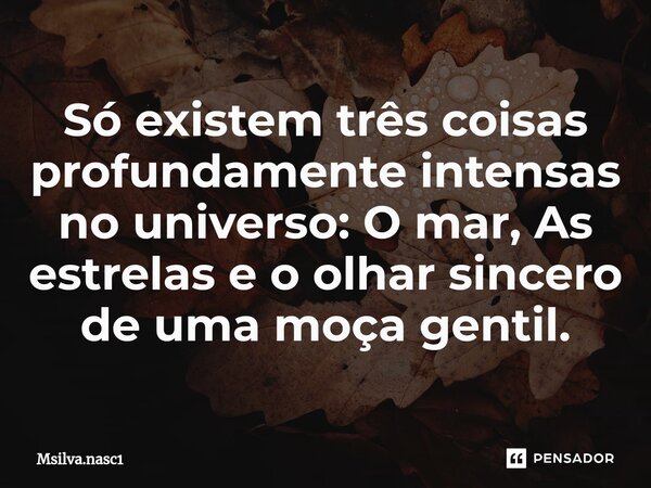 ⁠Só existem três coisas profundamente intensas no universo: O mar, As estrelas e o olhar sincero de uma moça gentil.... Frase de Msilva.nasc1.