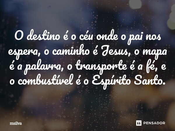 O destino é o céu onde o pai nos espera, o caminho é Jesus, o mapa é a palavra, o transporte é a fé, e o combustível é o Espírito Santo.... Frase de msilva.